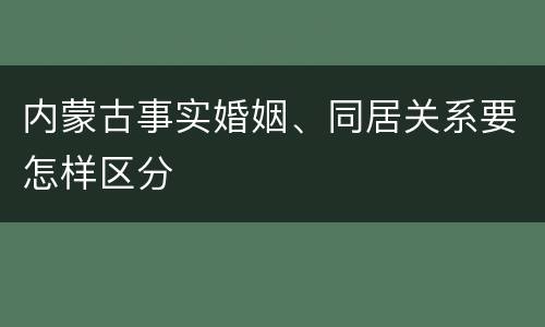 内蒙古事实婚姻、同居关系要怎样区分