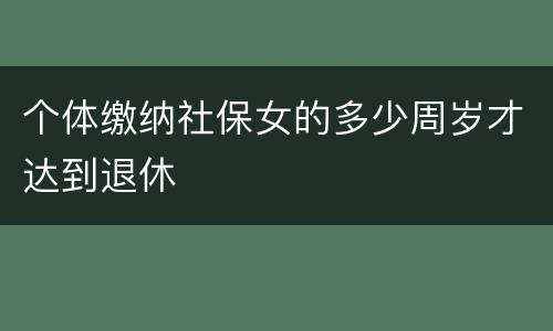 个体缴纳社保女的多少周岁才达到退休