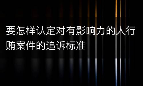 要怎样认定对有影响力的人行贿案件的追诉标准