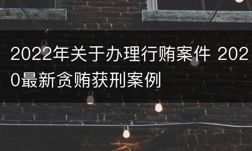 2022年关于办理行贿案件 2020最新贪贿获刑案例