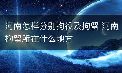河南怎样分别拘役及拘留 河南拘留所在什么地方