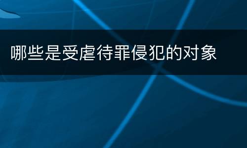 哪些是受虐待罪侵犯的对象