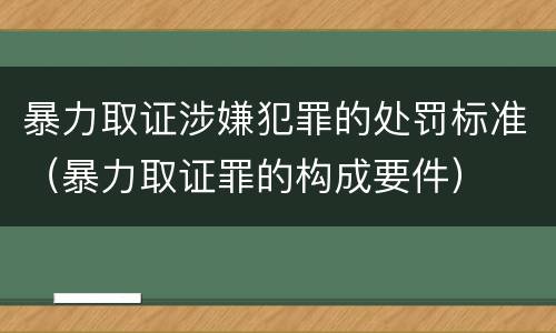 暴力取证涉嫌犯罪的处罚标准（暴力取证罪的构成要件）