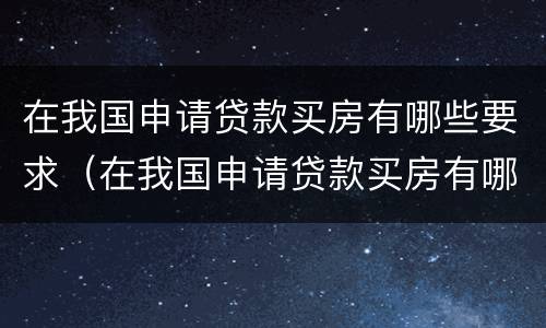 在我国申请贷款买房有哪些要求（在我国申请贷款买房有哪些要求呢）