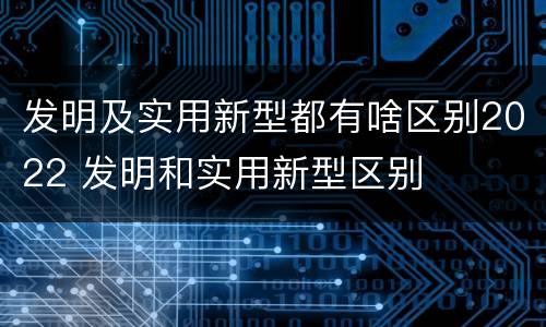 发明及实用新型都有啥区别2022 发明和实用新型区别