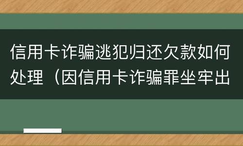 信用卡诈骗逃犯归还欠款如何处理（因信用卡诈骗罪坐牢出来的人怎么样了）