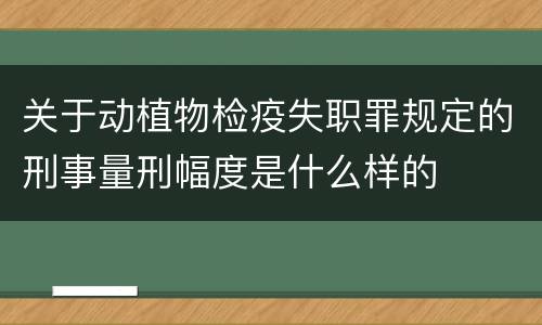 关于动植物检疫失职罪规定的刑事量刑幅度是什么样的