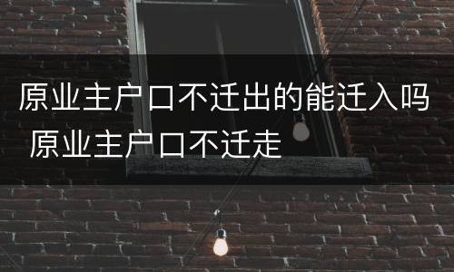 原业主户口不迁出的能迁入吗 原业主户口不迁走