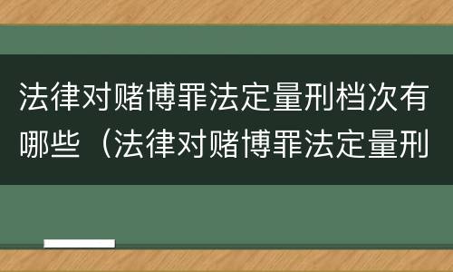法律对赌博罪法定量刑档次有哪些（法律对赌博罪法定量刑档次有哪些要求）