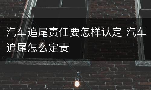 汽车追尾责任要怎样认定 汽车追尾怎么定责