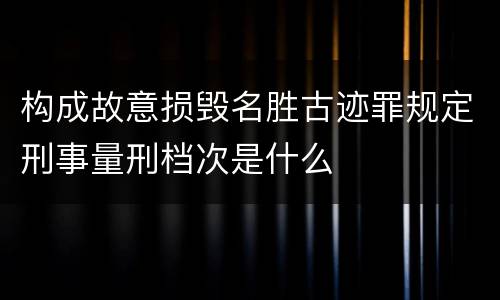 构成故意损毁名胜古迹罪规定刑事量刑档次是什么