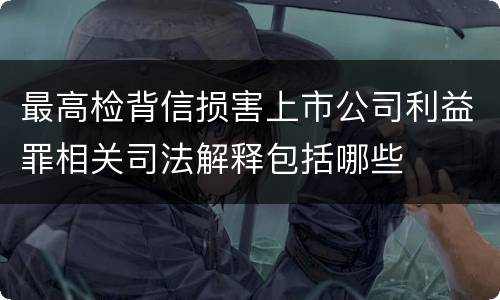 最高检背信损害上市公司利益罪相关司法解释包括哪些