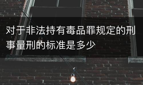 对于非法持有毒品罪规定的刑事量刑的标准是多少