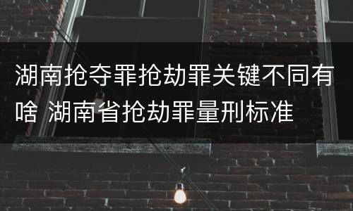 湖南抢夺罪抢劫罪关键不同有啥 湖南省抢劫罪量刑标准