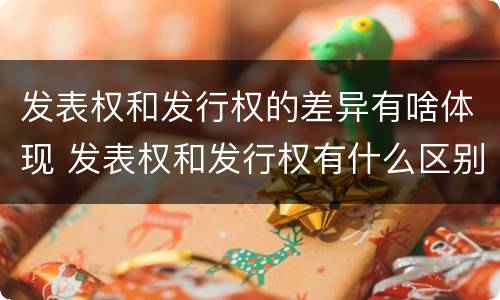 发表权和发行权的差异有啥体现 发表权和发行权有什么区别