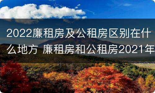 2022廉租房及公租房区别在什么地方 廉租房和公租房2021年最新通知