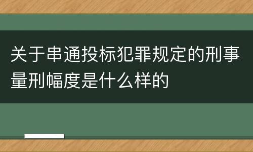 关于串通投标犯罪规定的刑事量刑幅度是什么样的