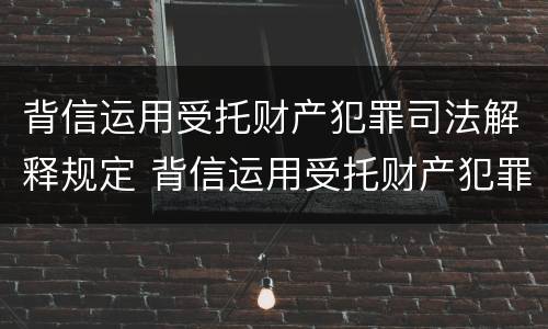 背信运用受托财产犯罪司法解释规定 背信运用受托财产犯罪司法解释规定是什么