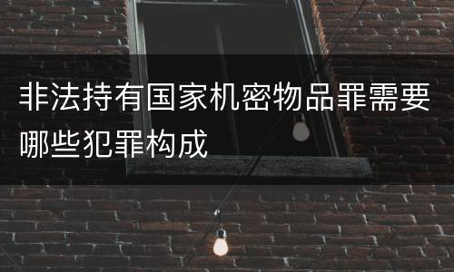 非法持有国家机密物品罪需要哪些犯罪构成
