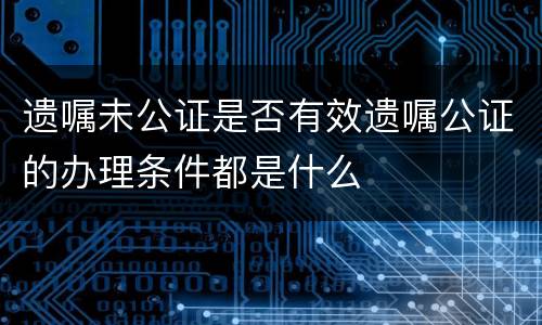 遗嘱未公证是否有效遗嘱公证的办理条件都是什么