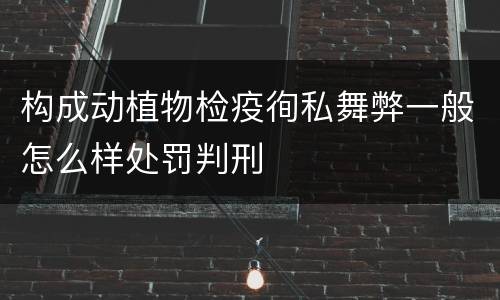 构成动植物检疫徇私舞弊一般怎么样处罚判刑