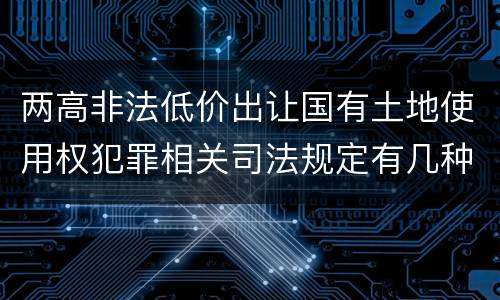 两高非法低价出让国有土地使用权犯罪相关司法规定有几种