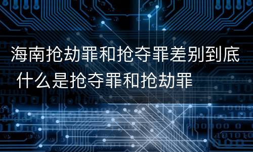 海南抢劫罪和抢夺罪差别到底 什么是抢夺罪和抢劫罪