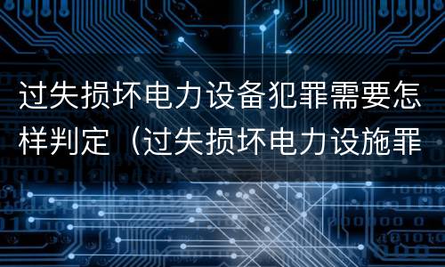 过失损坏电力设备犯罪需要怎样判定（过失损坏电力设施罪立案标准）