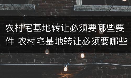 农村宅基地转让必须要哪些要件 农村宅基地转让必须要哪些要件和材料
