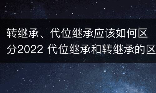 转继承、代位继承应该如何区分2022 代位继承和转继承的区别是什么