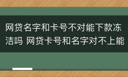 网贷名字和卡号不对能下款冻洁吗 网贷卡号和名字对不上能转账成功吗