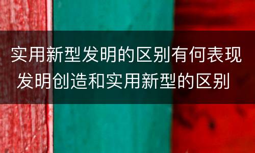 实用新型发明的区别有何表现 发明创造和实用新型的区别