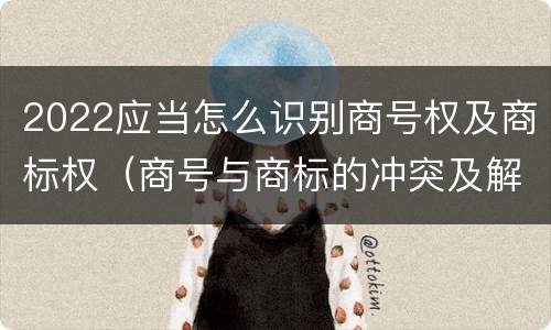 2022应当怎么识别商号权及商标权（商号与商标的冲突及解决措施）