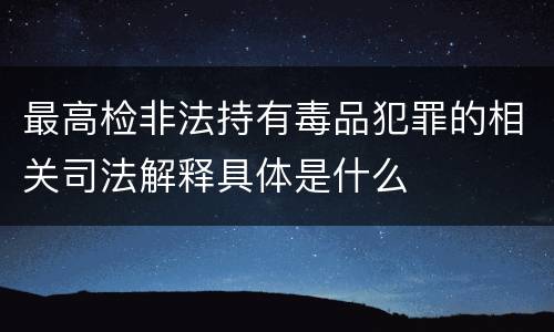 最高检非法持有毒品犯罪的相关司法解释具体是什么