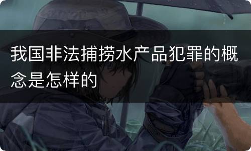 我国非法捕捞水产品犯罪的概念是怎样的