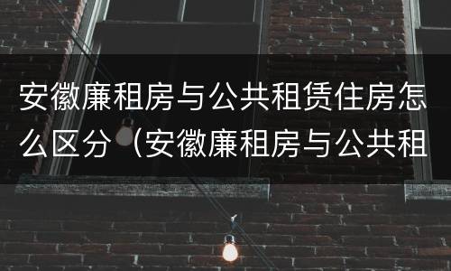 安徽廉租房与公共租赁住房怎么区分（安徽廉租房与公共租赁住房怎么区分的）