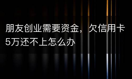 朋友创业需要资金，欠信用卡5万还不上怎么办