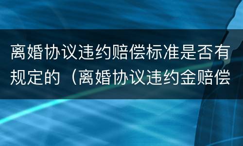 离婚协议违约赔偿标准是否有规定的（离婚协议违约金赔偿标准）