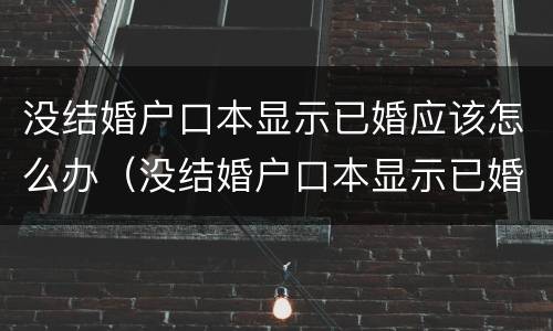没结婚户口本显示已婚应该怎么办（没结婚户口本显示已婚应该怎么办呢）