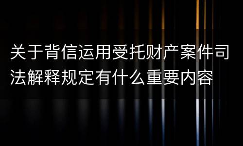 关于背信运用受托财产案件司法解释规定有什么重要内容