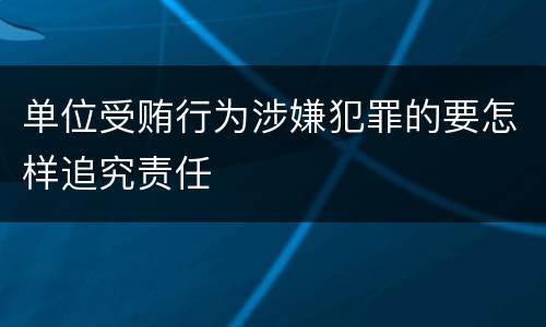 单位受贿行为涉嫌犯罪的要怎样追究责任