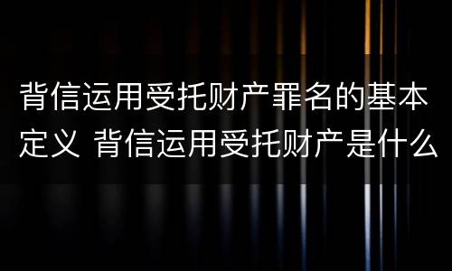 背信运用受托财产罪名的基本定义 背信运用受托财产是什么意思