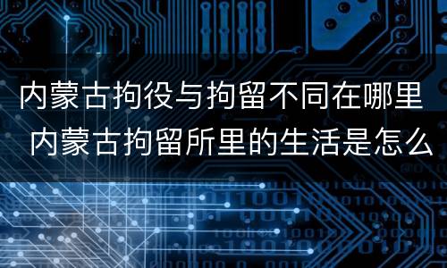 内蒙古拘役与拘留不同在哪里 内蒙古拘留所里的生活是怎么样的