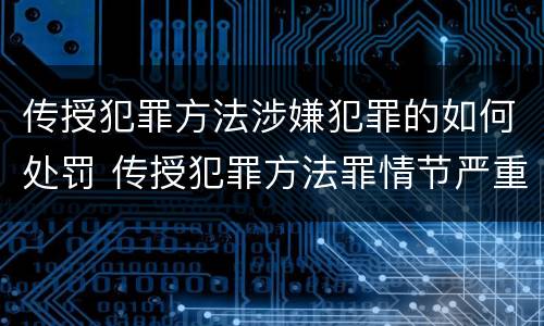 传授犯罪方法涉嫌犯罪的如何处罚 传授犯罪方法罪情节严重的解释有吗
