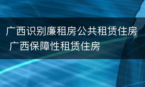 广西识别廉租房公共租赁住房 广西保障性租赁住房
