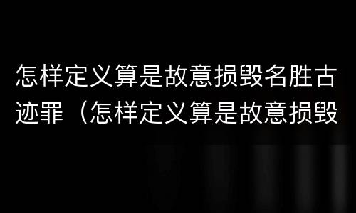 怎样定义算是故意损毁名胜古迹罪（怎样定义算是故意损毁名胜古迹罪行为）
