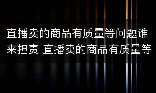 直播卖的商品有质量等问题谁来担责 直播卖的商品有质量等问题谁来担责呢