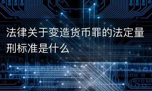 法律关于变造货币罪的法定量刑标准是什么
