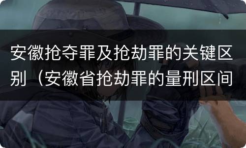 安徽抢夺罪及抢劫罪的关键区别（安徽省抢劫罪的量刑区间和量刑情节）