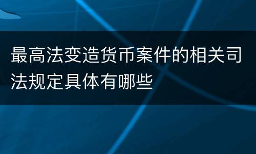 最高法变造货币案件的相关司法规定具体有哪些